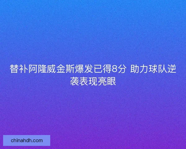 替补阿隆威金斯爆发已得8分 助力球队逆袭表现亮眼