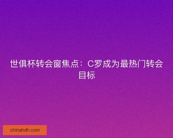 世俱杯转会窗焦点：C罗成为最热门转会目标